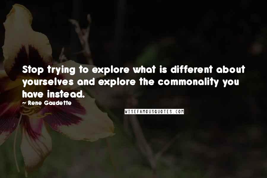 Rene Gaudette Quotes: Stop trying to explore what is different about yourselves and explore the commonality you have instead.