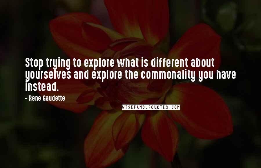 Rene Gaudette Quotes: Stop trying to explore what is different about yourselves and explore the commonality you have instead.