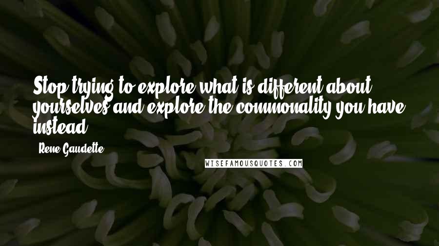 Rene Gaudette Quotes: Stop trying to explore what is different about yourselves and explore the commonality you have instead.