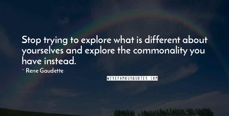 Rene Gaudette Quotes: Stop trying to explore what is different about yourselves and explore the commonality you have instead.