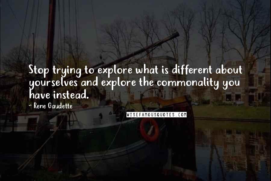 Rene Gaudette Quotes: Stop trying to explore what is different about yourselves and explore the commonality you have instead.