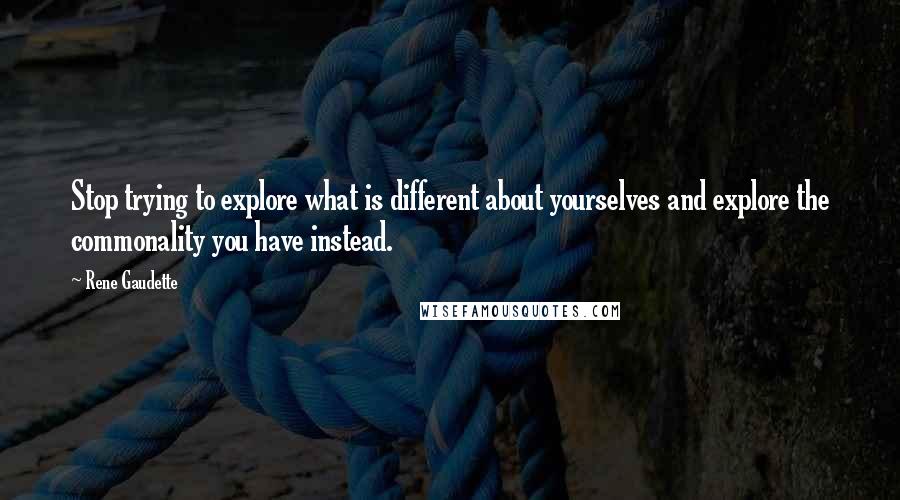 Rene Gaudette Quotes: Stop trying to explore what is different about yourselves and explore the commonality you have instead.