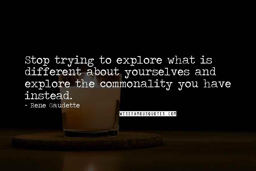 Rene Gaudette Quotes: Stop trying to explore what is different about yourselves and explore the commonality you have instead.