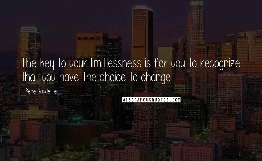 Rene Gaudette Quotes: The key to your limitlessness is for you to recognize that you have the choice to change.