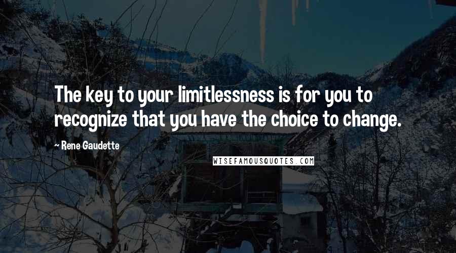 Rene Gaudette Quotes: The key to your limitlessness is for you to recognize that you have the choice to change.