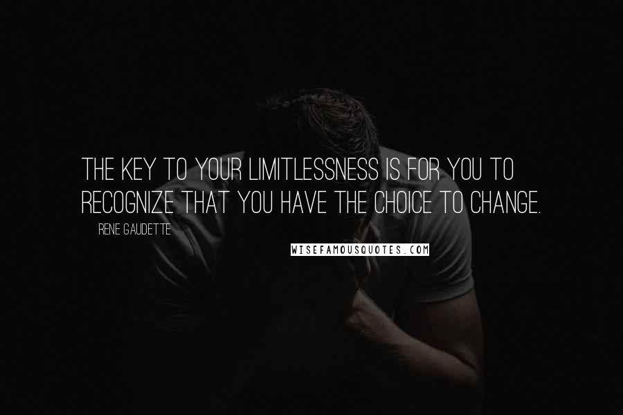 Rene Gaudette Quotes: The key to your limitlessness is for you to recognize that you have the choice to change.