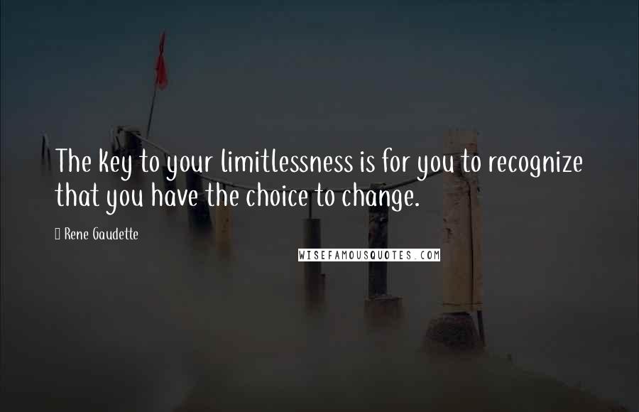 Rene Gaudette Quotes: The key to your limitlessness is for you to recognize that you have the choice to change.