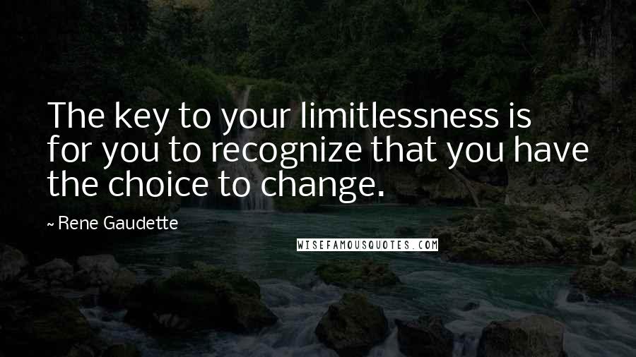 Rene Gaudette Quotes: The key to your limitlessness is for you to recognize that you have the choice to change.