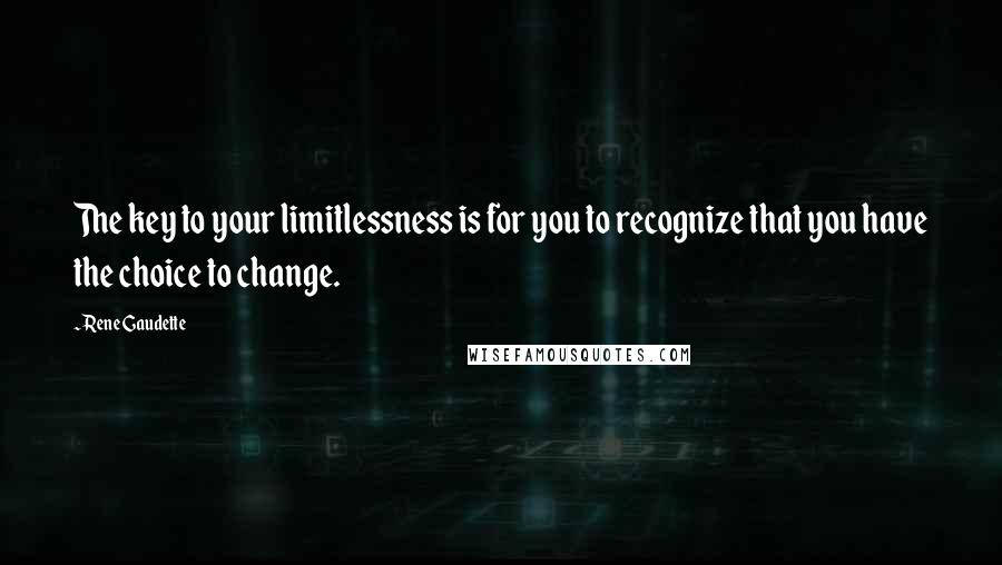 Rene Gaudette Quotes: The key to your limitlessness is for you to recognize that you have the choice to change.