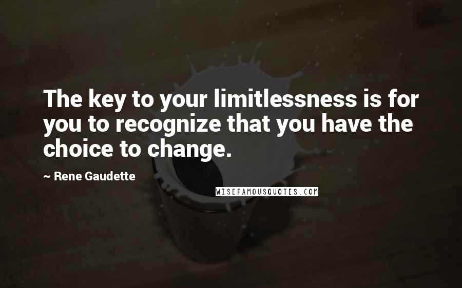 Rene Gaudette Quotes: The key to your limitlessness is for you to recognize that you have the choice to change.