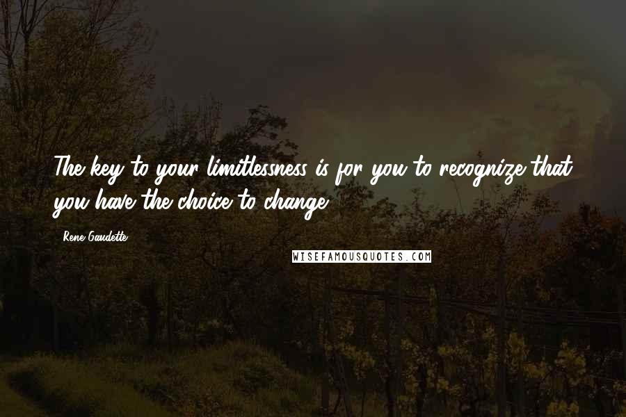 Rene Gaudette Quotes: The key to your limitlessness is for you to recognize that you have the choice to change.