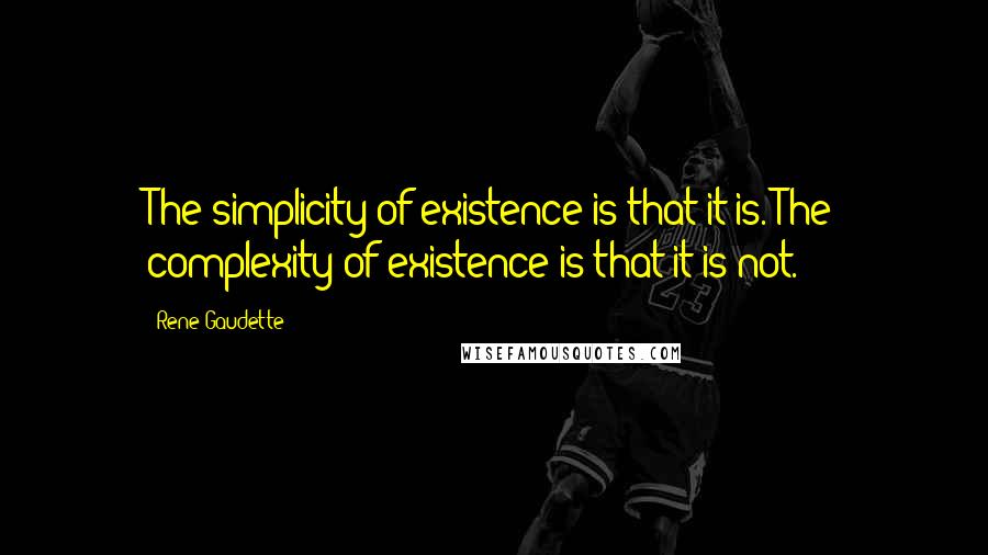 Rene Gaudette Quotes: The simplicity of existence is that it is. The complexity of existence is that it is not.