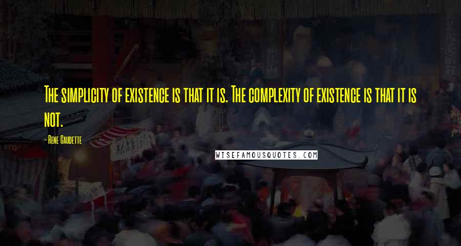 Rene Gaudette Quotes: The simplicity of existence is that it is. The complexity of existence is that it is not.