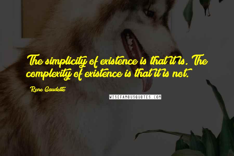 Rene Gaudette Quotes: The simplicity of existence is that it is. The complexity of existence is that it is not.