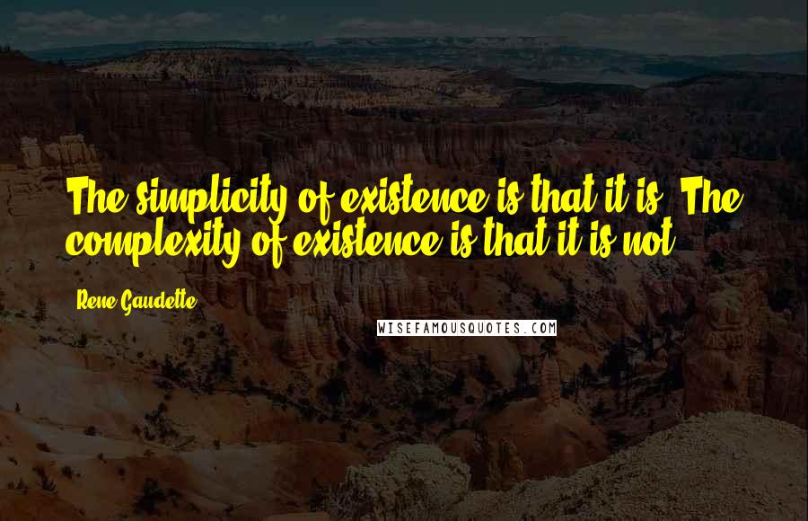 Rene Gaudette Quotes: The simplicity of existence is that it is. The complexity of existence is that it is not.