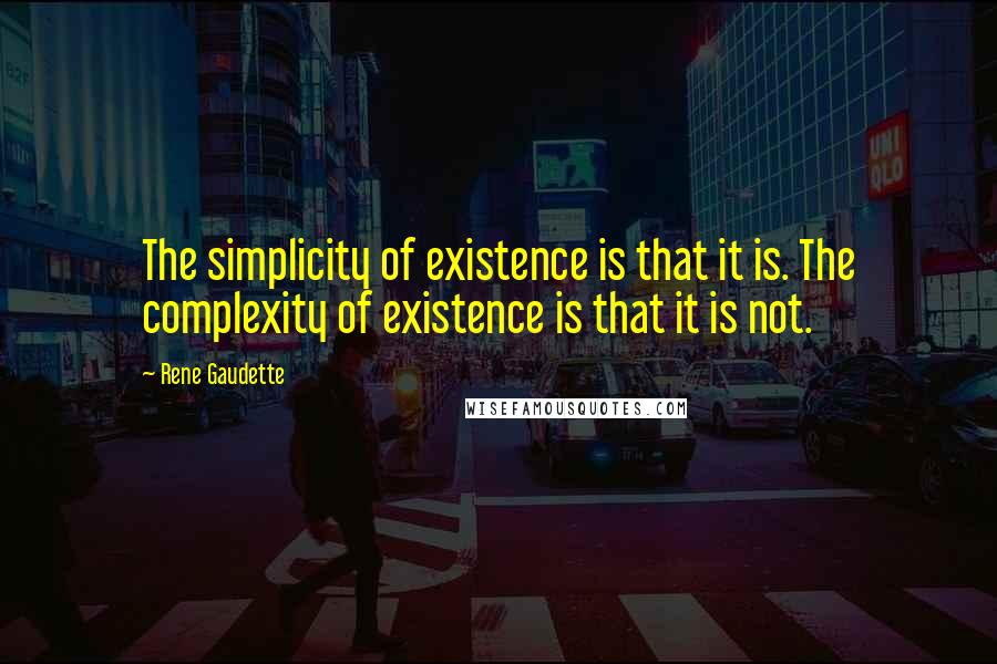 Rene Gaudette Quotes: The simplicity of existence is that it is. The complexity of existence is that it is not.