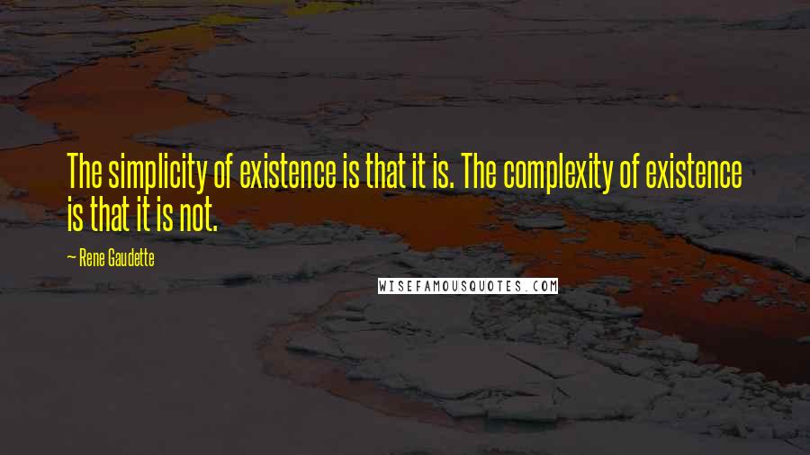 Rene Gaudette Quotes: The simplicity of existence is that it is. The complexity of existence is that it is not.