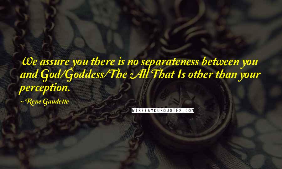 Rene Gaudette Quotes: We assure you there is no separateness between you and God/Goddess/The All That Is other than your perception.