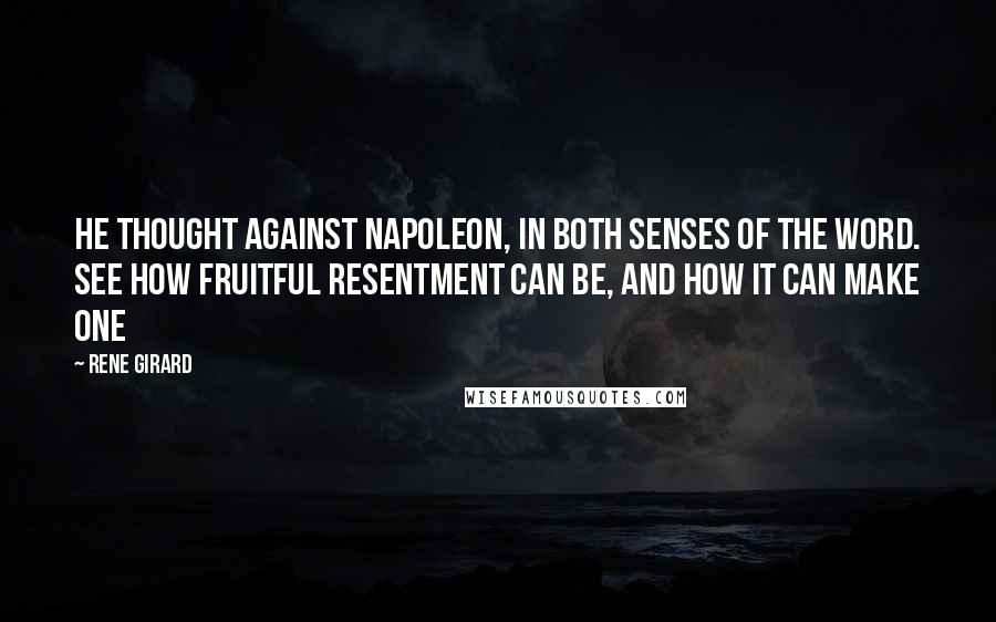 Rene Girard Quotes: He thought against Napoleon, in both senses of the word. See how fruitful resentment can be, and how it can make one