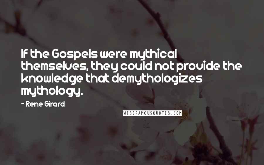 Rene Girard Quotes: If the Gospels were mythical themselves, they could not provide the knowledge that demythologizes mythology.