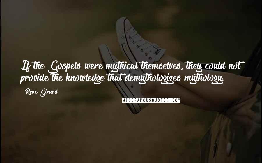 Rene Girard Quotes: If the Gospels were mythical themselves, they could not provide the knowledge that demythologizes mythology.