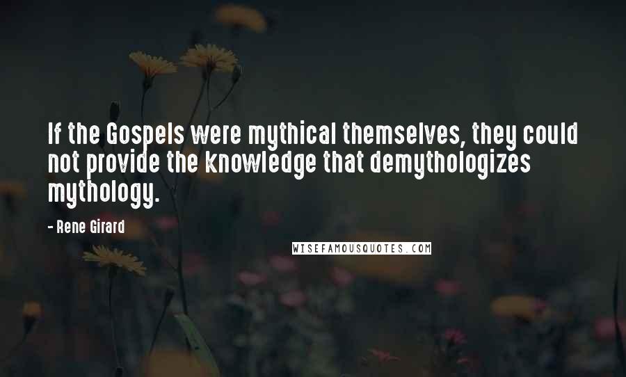 Rene Girard Quotes: If the Gospels were mythical themselves, they could not provide the knowledge that demythologizes mythology.