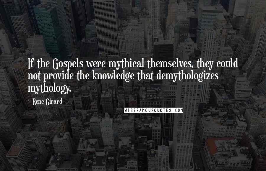 Rene Girard Quotes: If the Gospels were mythical themselves, they could not provide the knowledge that demythologizes mythology.