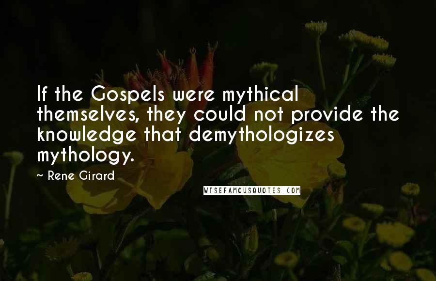 Rene Girard Quotes: If the Gospels were mythical themselves, they could not provide the knowledge that demythologizes mythology.