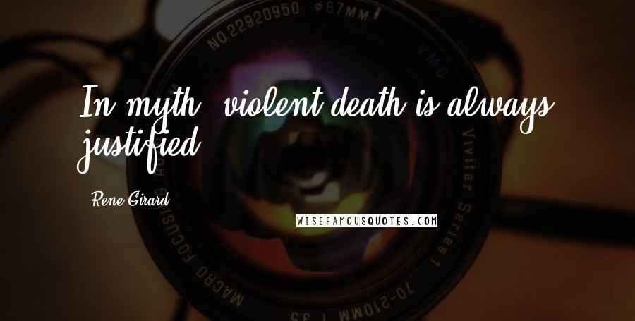 Rene Girard Quotes: In myth, violent death is always justified.