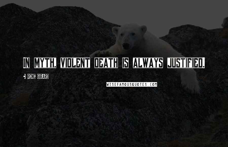 Rene Girard Quotes: In myth, violent death is always justified.