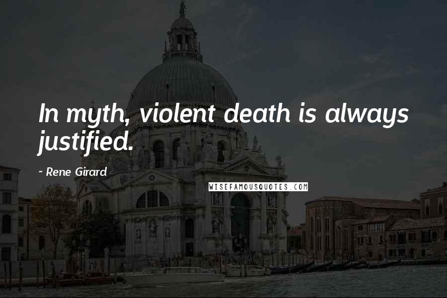 Rene Girard Quotes: In myth, violent death is always justified.