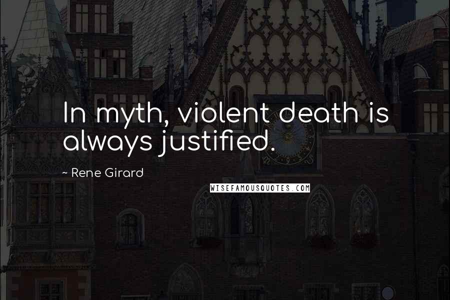 Rene Girard Quotes: In myth, violent death is always justified.