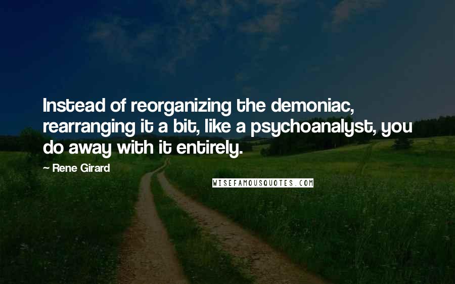 Rene Girard Quotes: Instead of reorganizing the demoniac, rearranging it a bit, like a psychoanalyst, you do away with it entirely.