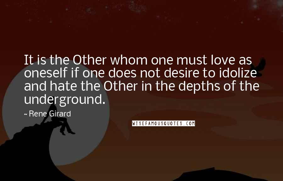 Rene Girard Quotes: It is the Other whom one must love as oneself if one does not desire to idolize and hate the Other in the depths of the underground.