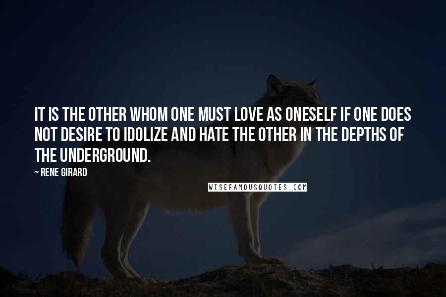 Rene Girard Quotes: It is the Other whom one must love as oneself if one does not desire to idolize and hate the Other in the depths of the underground.