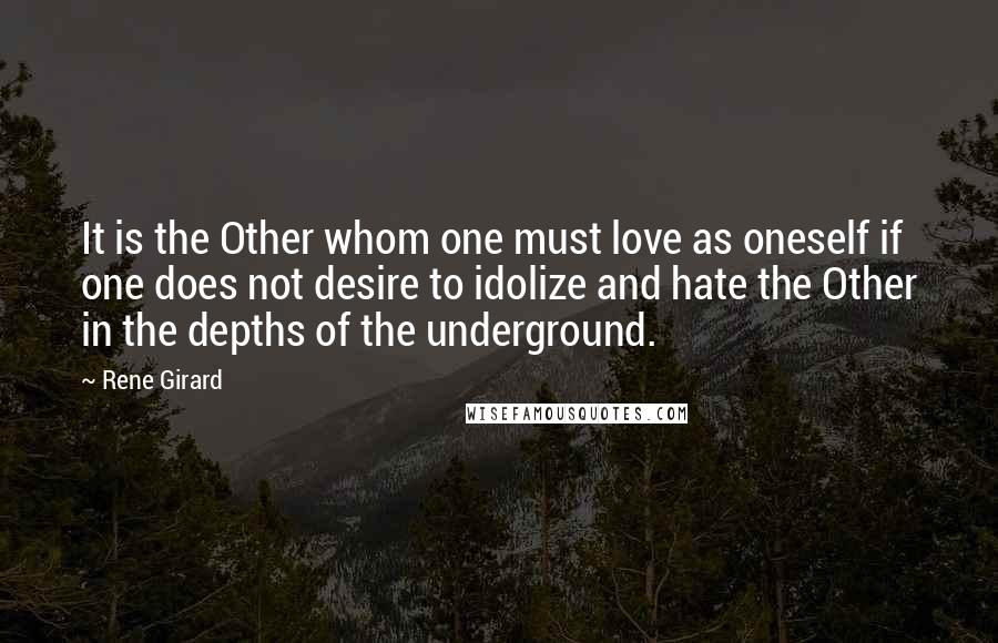 Rene Girard Quotes: It is the Other whom one must love as oneself if one does not desire to idolize and hate the Other in the depths of the underground.