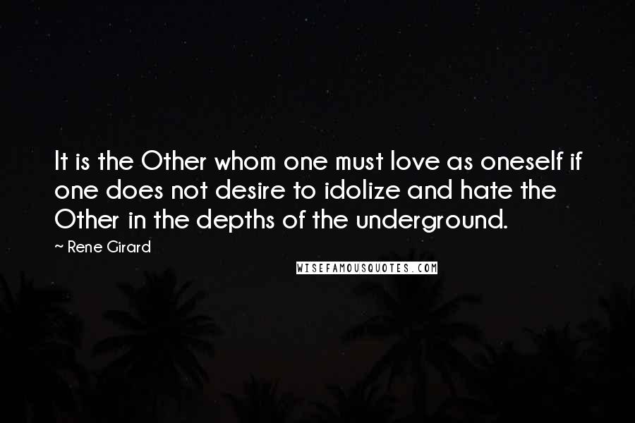 Rene Girard Quotes: It is the Other whom one must love as oneself if one does not desire to idolize and hate the Other in the depths of the underground.