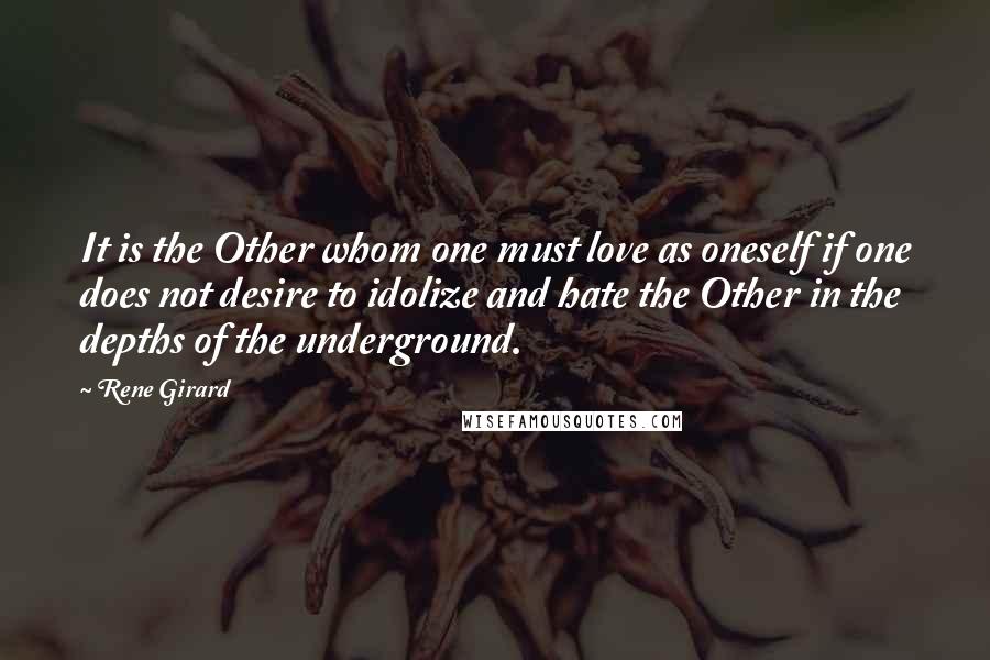 Rene Girard Quotes: It is the Other whom one must love as oneself if one does not desire to idolize and hate the Other in the depths of the underground.