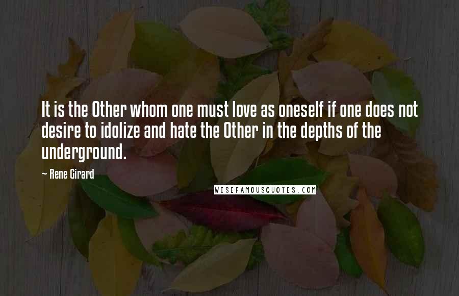 Rene Girard Quotes: It is the Other whom one must love as oneself if one does not desire to idolize and hate the Other in the depths of the underground.