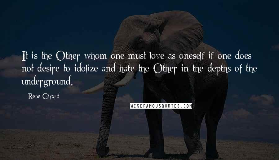 Rene Girard Quotes: It is the Other whom one must love as oneself if one does not desire to idolize and hate the Other in the depths of the underground.