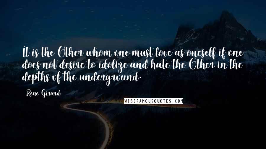 Rene Girard Quotes: It is the Other whom one must love as oneself if one does not desire to idolize and hate the Other in the depths of the underground.