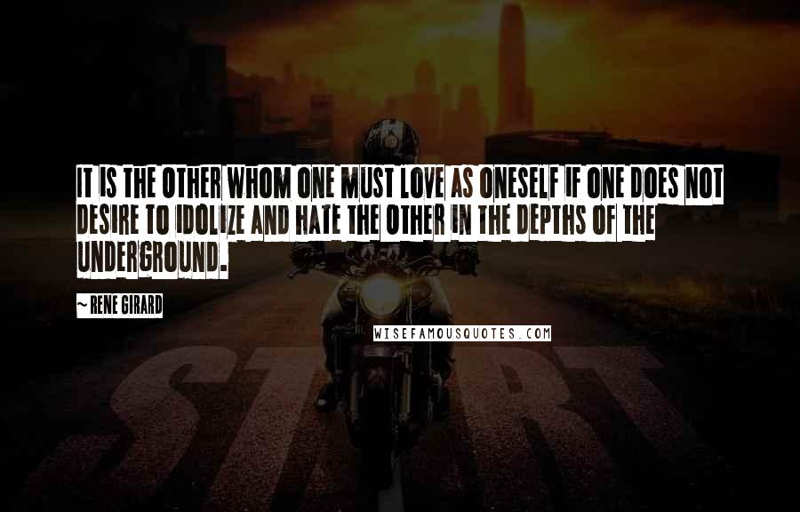 Rene Girard Quotes: It is the Other whom one must love as oneself if one does not desire to idolize and hate the Other in the depths of the underground.