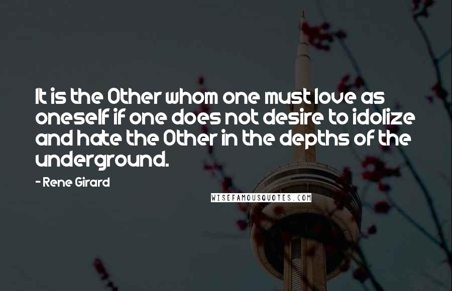 Rene Girard Quotes: It is the Other whom one must love as oneself if one does not desire to idolize and hate the Other in the depths of the underground.