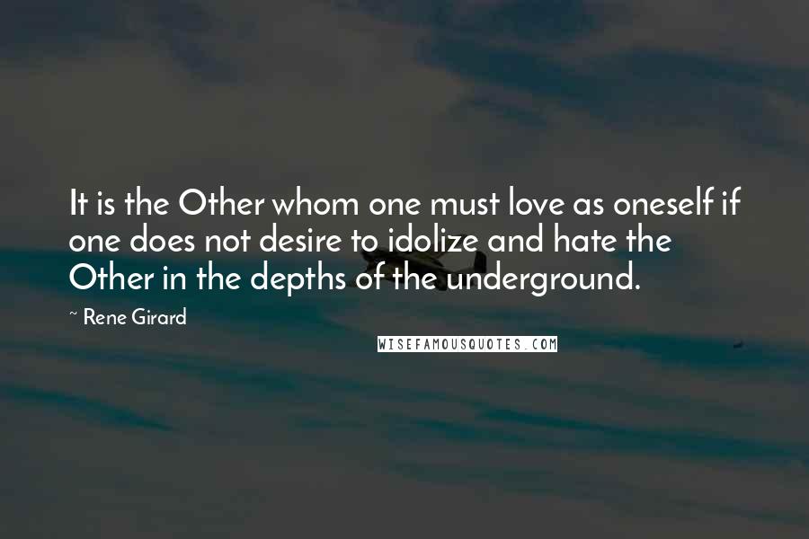 Rene Girard Quotes: It is the Other whom one must love as oneself if one does not desire to idolize and hate the Other in the depths of the underground.