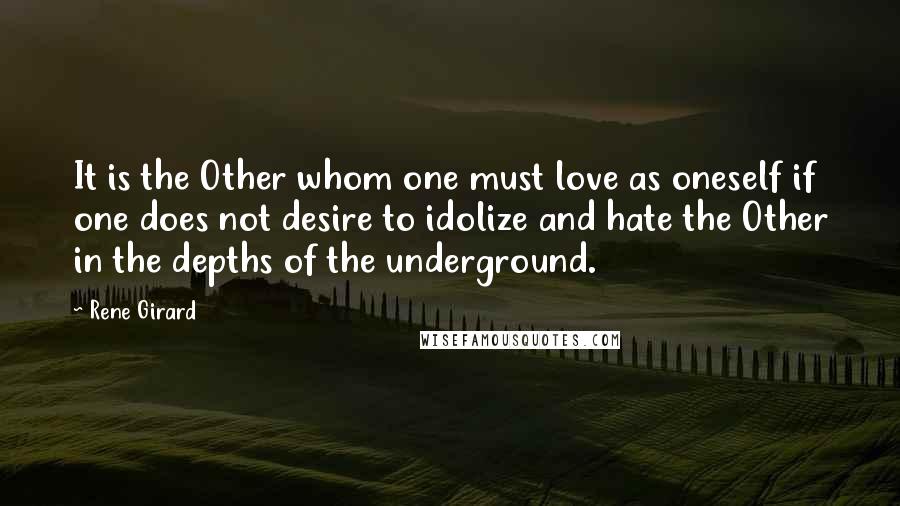 Rene Girard Quotes: It is the Other whom one must love as oneself if one does not desire to idolize and hate the Other in the depths of the underground.