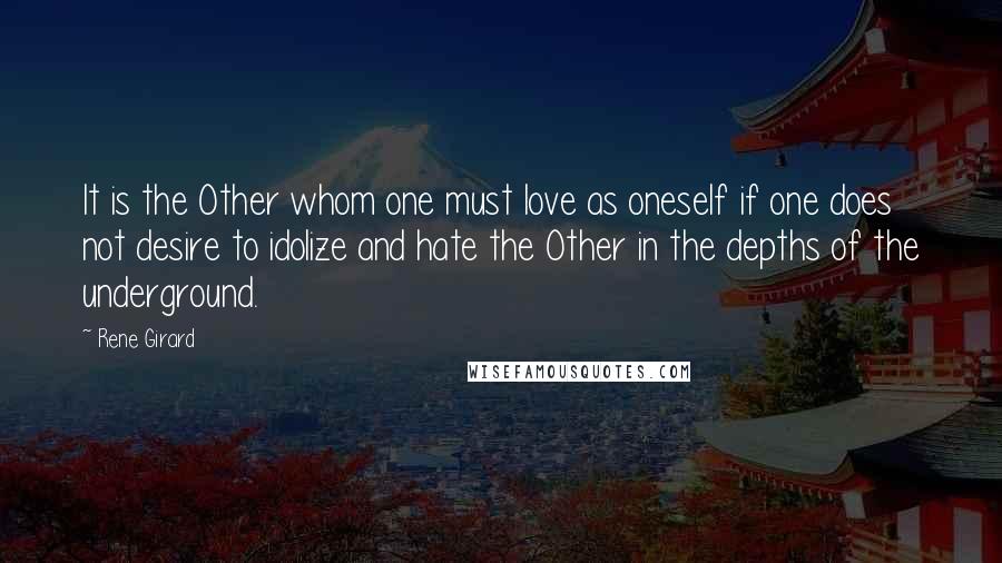 Rene Girard Quotes: It is the Other whom one must love as oneself if one does not desire to idolize and hate the Other in the depths of the underground.