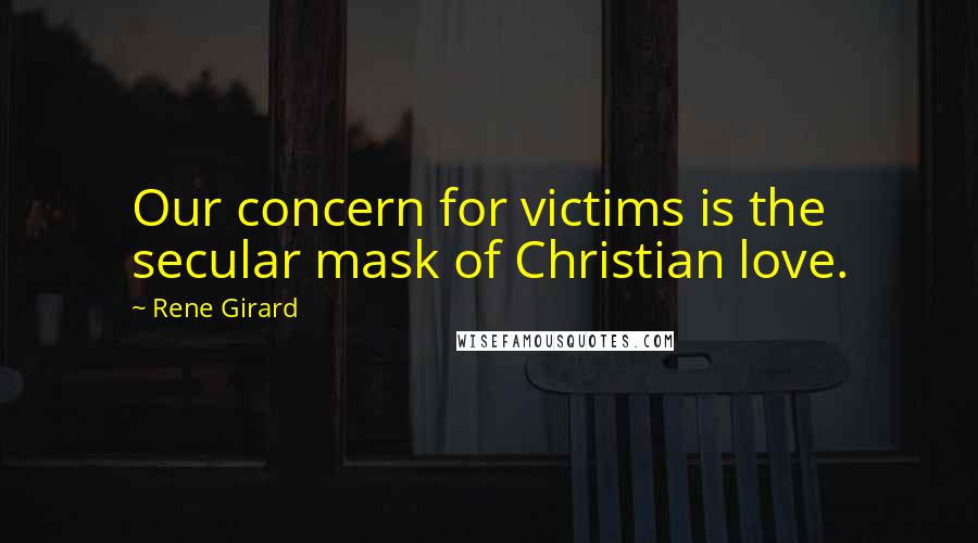 Rene Girard Quotes: Our concern for victims is the secular mask of Christian love.