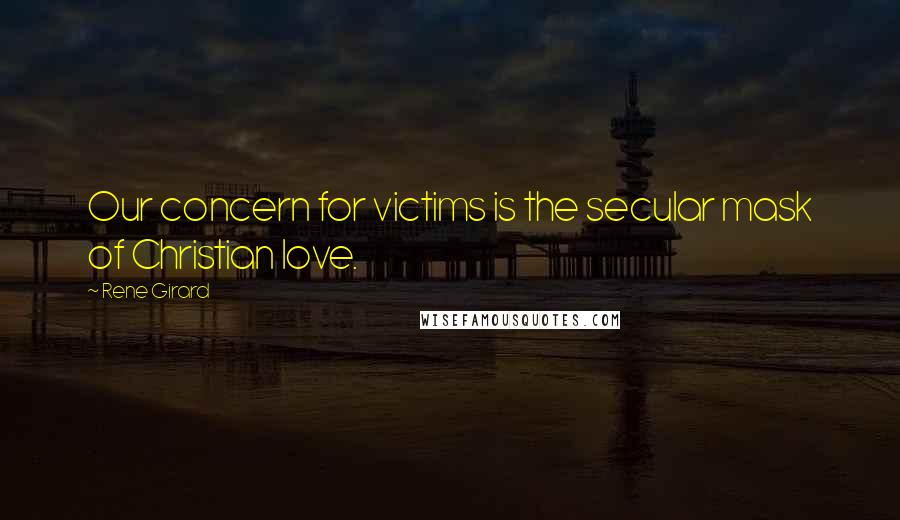 Rene Girard Quotes: Our concern for victims is the secular mask of Christian love.
