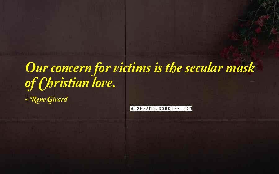 Rene Girard Quotes: Our concern for victims is the secular mask of Christian love.