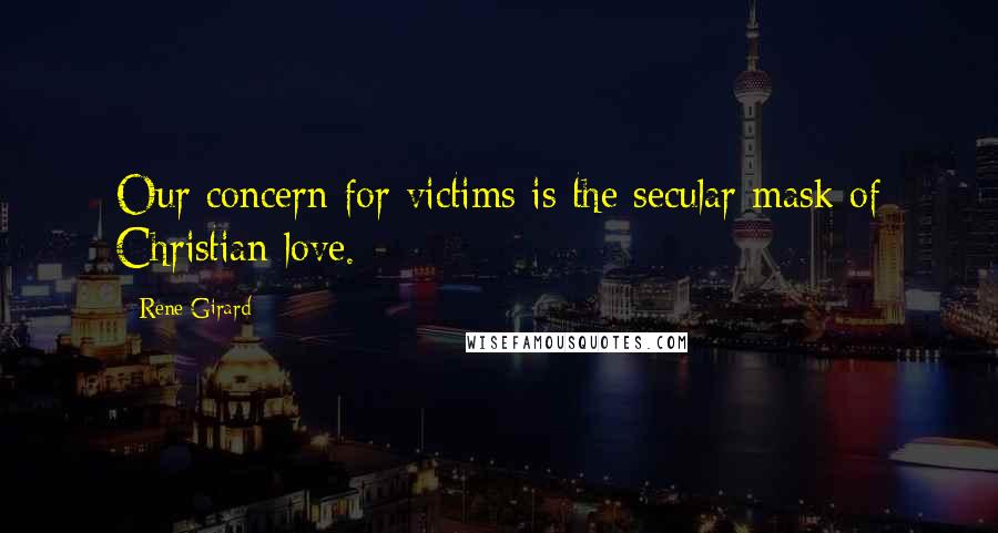 Rene Girard Quotes: Our concern for victims is the secular mask of Christian love.